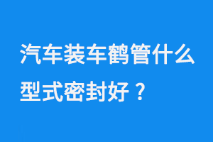 汽車(chē)裝車(chē)鶴管什么型式密封好(1) 0723-1.png